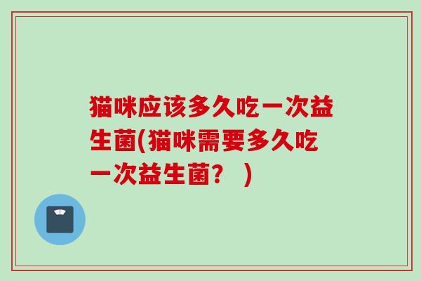 猫咪应该多久吃一次益生菌(猫咪需要多久吃一次益生菌? ) 猫咪应该多久吃一次益生菌(猫咪需要多久吃一次益生菌? )