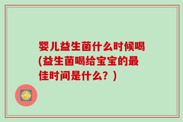 婴儿益生菌什么时候喝(益生菌喝给宝宝的佳时间是什么？)