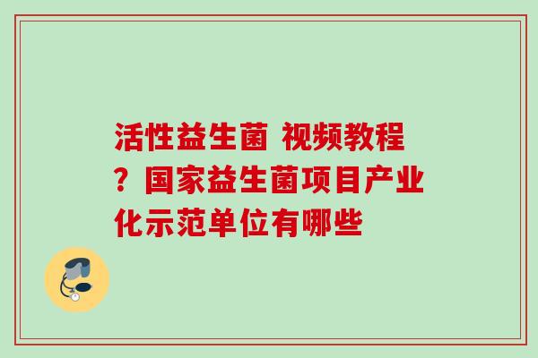 活性益生菌 视频教程？国家益生菌项目产业化示范单位有哪些