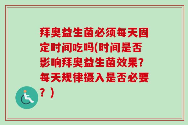 拜奥益生菌必须每天固定时间吃吗(时间是否影响拜奥益生菌效果？每天规律摄入是否必要？)