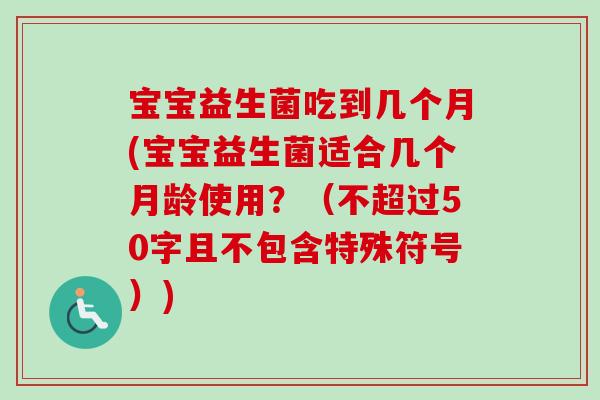 宝宝益生菌吃到几个月(宝宝益生菌适合几个月龄使用?(不超过50字且不包含特殊符号)) 宝宝益生菌吃到几个月(宝宝益生菌适合几个月龄使用?(不超过50字且不包含特殊符号))