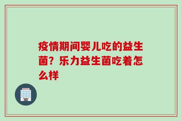 疫情期间婴儿吃的益生菌？乐力益生菌吃着怎么样