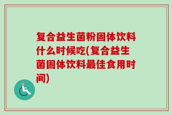 复合益生菌粉固体饮料什么时候吃(复合益生菌固体饮料佳食用时间) 复合益生菌粉固体饮料什么时候吃(复合益生菌固体饮料佳食用时间)