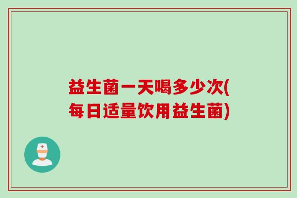 益生菌一天喝多少次(每日适量饮用益生菌) 益生菌一天喝多少次(每日适量饮用益生菌)