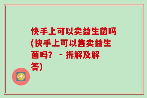 快手上可以卖益生菌吗(快手上可以售卖益生菌吗? - 拆解及解答) 快手上可以卖益生菌吗(快手上可以售卖益生菌吗? - 拆解及解答)