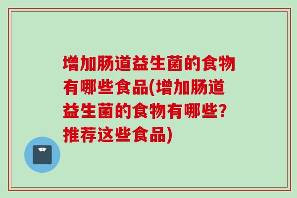 增加肠道益生菌的食物有哪些食品(增加肠道益生菌的食物有哪些?推荐这些食品) 增加肠道益生菌的食物有哪些食品(增加肠道益生菌的食物有哪些?推荐这些食品)