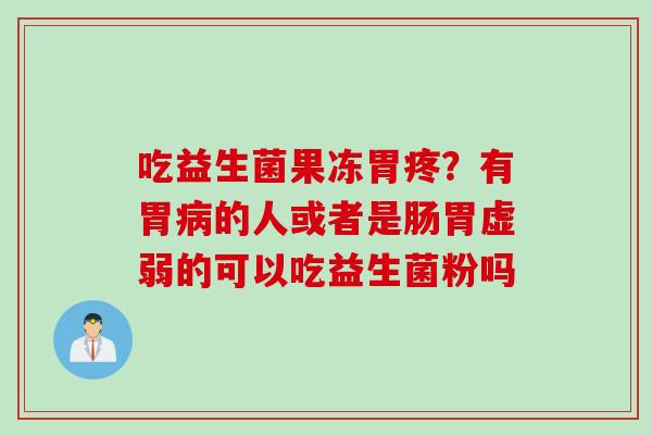 吃益生菌果冻胃疼？有胃的人或者是肠胃虚弱的可以吃益生菌粉吗