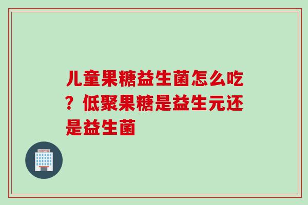儿童果糖益生菌怎么吃?低聚果糖是益生元还是益生菌 儿童果糖益生菌怎么吃?低聚果糖是益生元还是益生菌