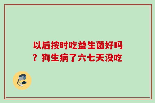 以后按时吃益生菌好吗?狗生了六七天没吃 以后按时吃益生菌好吗?狗生了六七天没吃