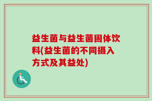 益生菌与益生菌固体饮料(益生菌的不同摄入方式及其益处) 益生菌与益生菌固体饮料(益生菌的不同摄入方式及其益处)