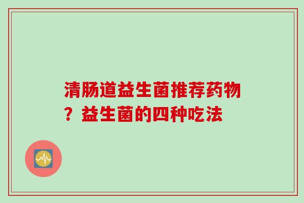 清肠道益生菌推荐?益生菌的四种吃法 清肠道益生菌推荐?益生菌的四种吃法