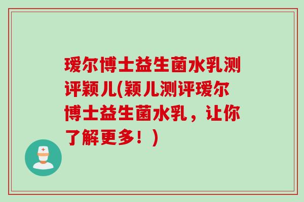 瑷尔博士益生菌水乳测评颖儿(颖儿测评瑷尔博士益生菌水乳,让你了解更多!) 瑷尔博士益生菌水乳测评颖儿(颖儿测评瑷尔博士益生菌水乳,让你了解更多!)