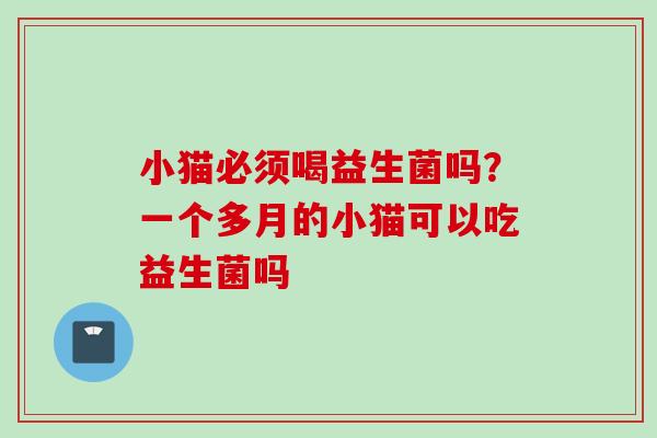 小猫必须喝益生菌吗?一个多月的小猫可以吃益生菌吗 小猫必须喝益生菌吗?一个多月的小猫可以吃益生菌吗