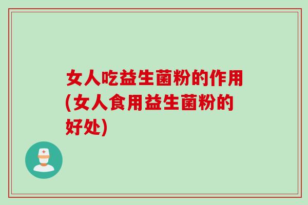 女人吃益生菌粉的作用(女人食用益生菌粉的好处) 女人吃益生菌粉的作用(女人食用益生菌粉的好处)