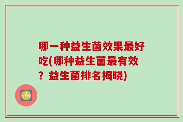哪一种益生菌效果好吃(哪种益生菌有效?益生菌排名揭晓) 哪一种益生菌效果好吃(哪种益生菌有效?益生菌排名揭晓)