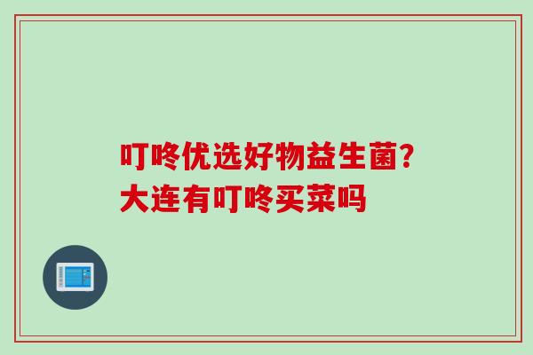 叮咚优选好物益生菌？大连有叮咚买菜吗