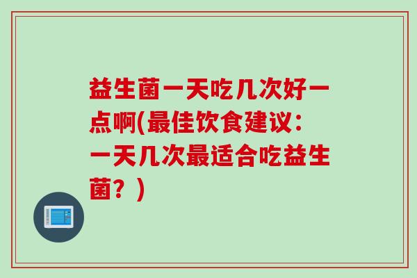 益生菌一天吃几次好一点啊(佳饮食建议：一天几次适合吃益生菌？)