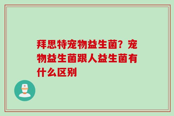拜思特宠物益生菌？宠物益生菌跟人益生菌有什么区别