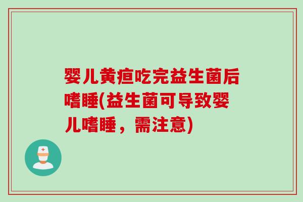 婴儿黄疸吃完益生菌后嗜睡(益生菌可导致婴儿嗜睡，需注意)