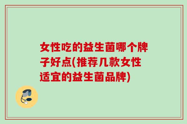 女性吃的益生菌哪个牌子好点(推荐几款女性适宜的益生菌品牌)