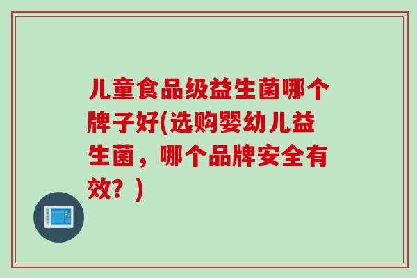 儿童食品级益生菌哪个牌子好(选购婴幼儿益生菌，哪个品牌安全有效？)