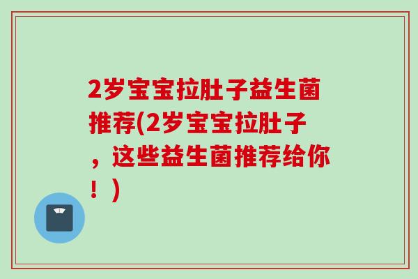 2岁宝宝拉肚子益生菌推荐(2岁宝宝拉肚子,这些益生菌推荐给你!) 2岁宝宝拉肚子益生菌推荐(2岁宝宝拉肚子,这些益生菌推荐给你!)