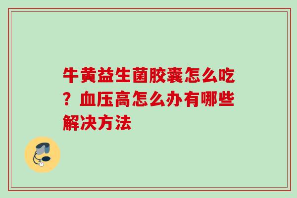 牛黄益生菌胶囊怎么吃?高怎么办有哪些解决方法 牛黄益生菌胶囊怎么吃?高怎么办有哪些解决方法