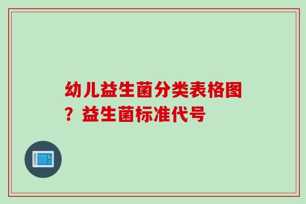 幼儿益生菌分类表格图?益生菌标准代号 幼儿益生菌分类表格图?益生菌标准代号