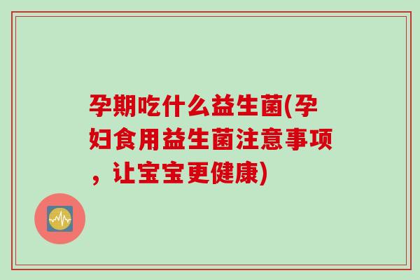 孕期吃什么益生菌(孕妇食用益生菌注意事项,让宝宝更健康) 孕期吃什么益生菌(孕妇食用益生菌注意事项,让宝宝更健康)