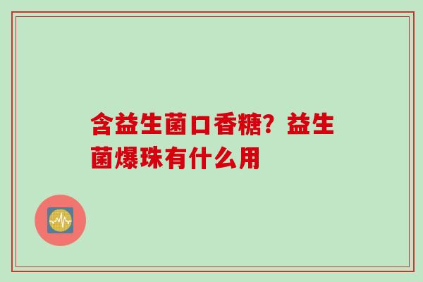 含益生菌口香糖?益生菌爆珠有什么用 含益生菌口香糖?益生菌爆珠有什么用
