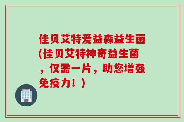 佳贝艾特爱益森益生菌(佳贝艾特神奇益生菌,仅需一片,助您增强力!) 佳贝艾特爱益森益生菌(佳贝艾特神奇益生菌,仅需一片,助您增强力!)