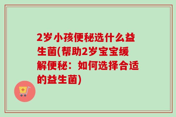 2岁小孩选什么益生菌(帮助2岁宝宝缓解:如何选择合适的益生菌) 2岁小孩选什么益生菌(帮助2岁宝宝缓解:如何选择合适的益生菌)