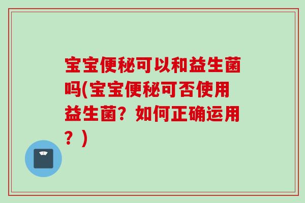 宝宝可以和益生菌吗(宝宝可否使用益生菌?如何正确运用?) 宝宝可以和益生菌吗(宝宝可否使用益生菌?如何正确运用?)