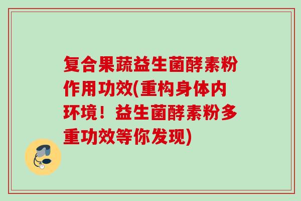复合果蔬益生菌酵素粉作用功效(重构身体内环境!益生菌酵素粉多重功效等你发现) 复合果蔬益生菌酵素粉作用功效(重构身体内环境!益生菌酵素粉多重功效等你发现)