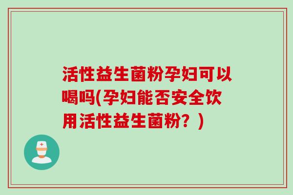 活性益生菌粉孕妇可以喝吗(孕妇能否安全饮用活性益生菌粉?) 活性益生菌粉孕妇可以喝吗(孕妇能否安全饮用活性益生菌粉?)