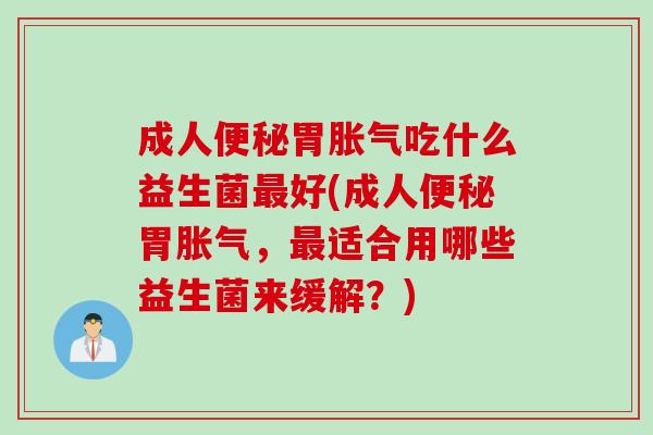 成人胃吃什么益生菌好(成人胃,适合用哪些益生菌来缓解?) 成人胃吃什么益生菌好(成人胃,适合用哪些益生菌来缓解?)