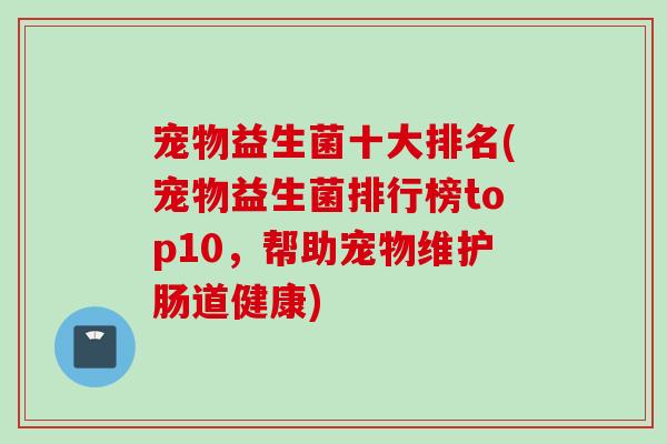 宠物益生菌十大排名(宠物益生菌排行榜top10，帮助宠物维护肠道健康)