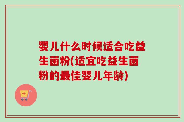 婴儿什么时候适合吃益生菌粉(适宜吃益生菌粉的佳婴儿年龄) 婴儿什么时候适合吃益生菌粉(适宜吃益生菌粉的佳婴儿年龄)