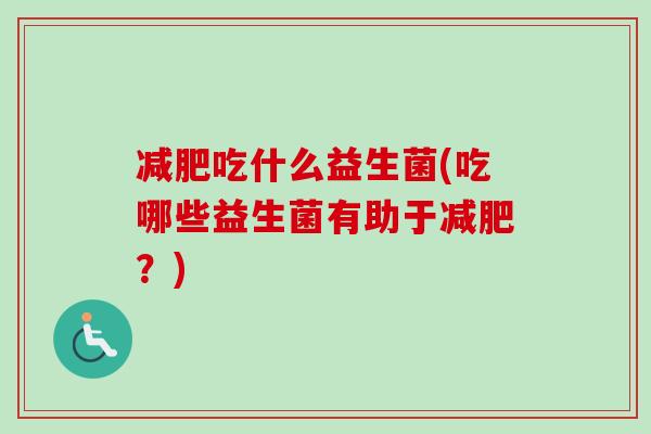 吃什么益生菌(吃哪些益生菌有助于?) 吃什么益生菌(吃哪些益生菌有助于?)