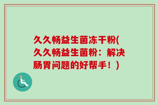 久久畅益生菌冻干粉(久久畅益生菌粉:解决肠胃问题的好帮手!) 久久畅益生菌冻干粉(久久畅益生菌粉:解决肠胃问题的好帮手!)