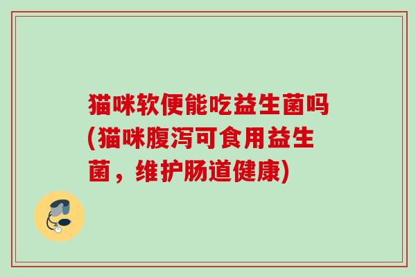 猫咪软便能吃益生菌吗(猫咪可食用益生菌,维护肠道健康) 猫咪软便能吃益生菌吗(猫咪可食用益生菌,维护肠道健康)