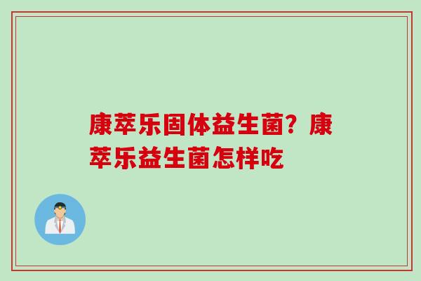 康萃乐固体益生菌?康萃乐益生菌怎样吃 康萃乐固体益生菌?康萃乐益生菌怎样吃
