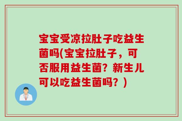 宝宝受凉拉肚子吃益生菌吗(宝宝拉肚子,可否服用益生菌?新生儿可以吃益生菌吗?) 宝宝受凉拉肚子吃益生菌吗(宝宝拉肚子,可否服用益生菌?新生儿可以吃益生菌吗?)