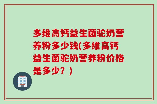 多维高钙益生菌驼奶营养粉多少钱(多维高钙益生菌驼奶营养粉价格是多少?) 多维高钙益生菌驼奶营养粉多少钱(多维高钙益生菌驼奶营养粉价格是多少?)