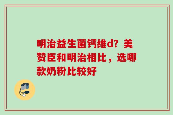 明益生菌钙维d？美赞臣和明相比，选哪款奶粉比较好