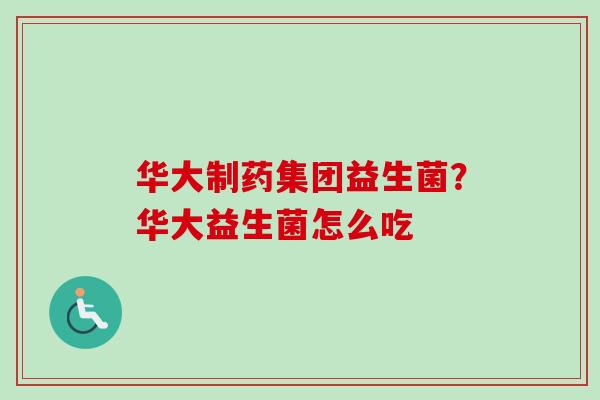 华大制药集团益生菌?华大益生菌怎么吃 华大制药集团益生菌?华大益生菌怎么吃