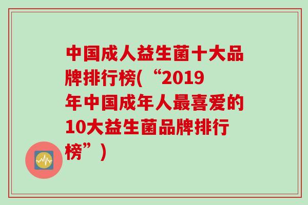 中国成人益生菌十大品牌排行榜(“2019年中国成年人喜爱的10大益生菌品牌排行榜”) 中国成人益生菌十大品牌排行榜(“2019年中国成年人喜爱的10大益生菌品牌排行榜”)