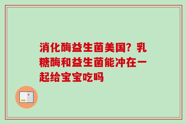 消化酶益生菌美国?乳糖酶和益生菌能冲在一起给宝宝吃吗 消化酶益生菌美国?乳糖酶和益生菌能冲在一起给宝宝吃吗