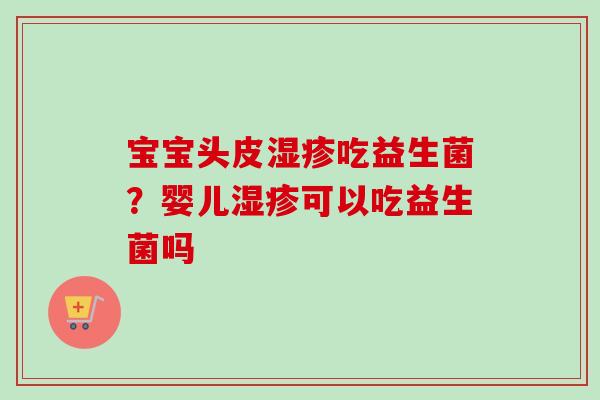 宝宝头皮吃益生菌?婴儿可以吃益生菌吗 宝宝头皮吃益生菌?婴儿可以吃益生菌吗