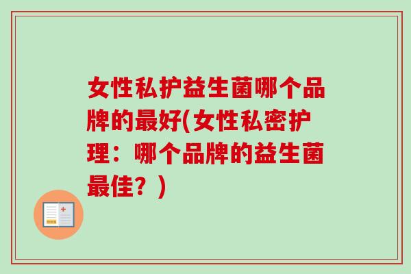 女性私护益生菌哪个品牌的好(女性私密护理:哪个品牌的益生菌佳?) 女性私护益生菌哪个品牌的好(女性私密护理:哪个品牌的益生菌佳?)